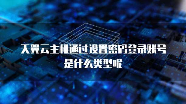 天翼云主机通过设置密码登录账号是什么类型呢