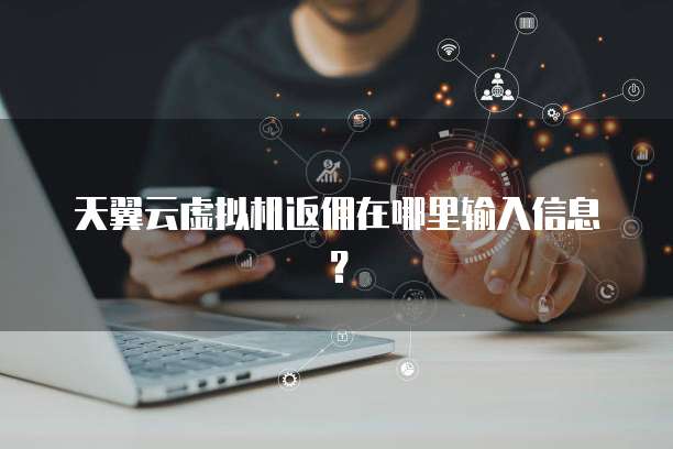 天翼云虚拟机返佣在哪里输入信息？