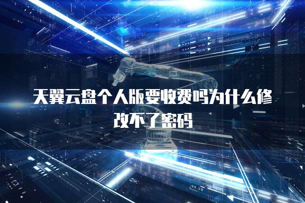 天翼云盘个人版要收费吗为什么修改不了密码