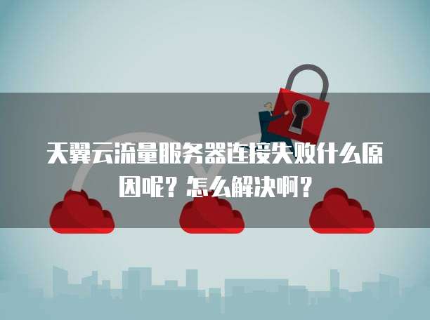 天翼云流量服务器连接失败什么原因呢?怎么解决啊?