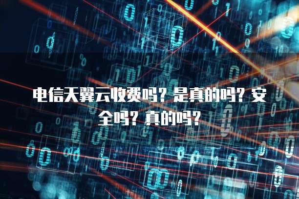 电信天翼云收费吗?是真的吗?安全吗?真的吗?