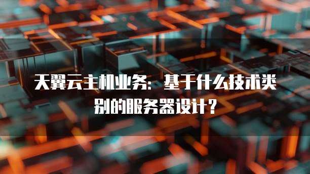 天翼云主机业务：基于什么技术类别的服务器设计？