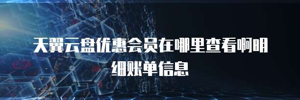天翼云盘优惠会员在哪里查看啊明细账单信息