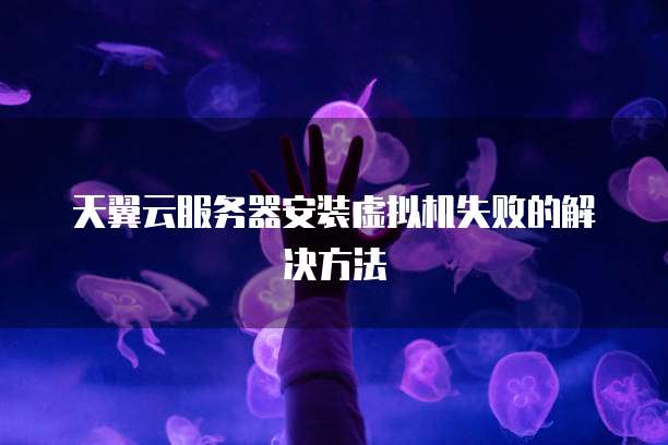 天翼云服务器安装虚拟机失败的解决方法