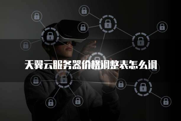 天翼云服务器价格调整表怎么调