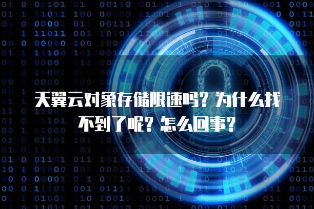 天翼云对象存储限速吗?为什么找不到了呢?怎么回事?