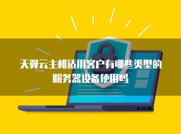 天翼云主机适用客户有哪些类型的服务器设备使用吗