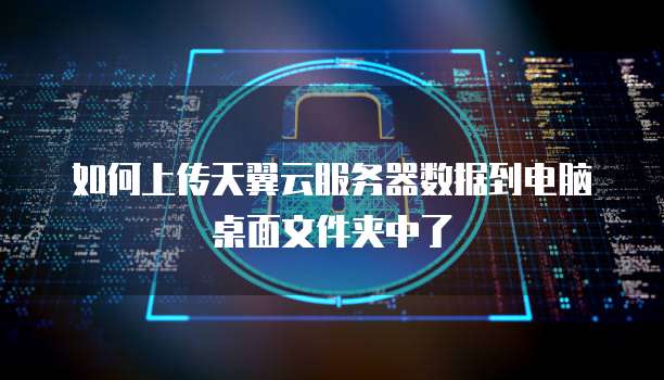 如何上传天翼云服务器数据到电脑桌面文件夹中了