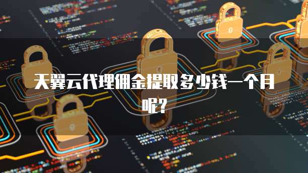 天翼云代理佣金提取多少钱一个月呢?