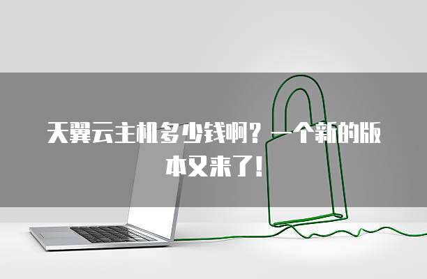 天翼云主机多少钱啊?一个新的版本又来了!