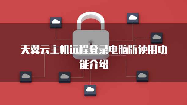 天翼云主机远程登录电脑版使用功能介绍