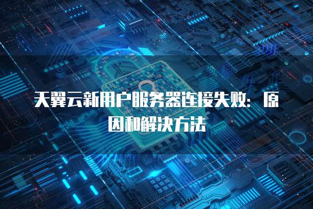 天翼云新用户服务器连接失败：原因和解决方法