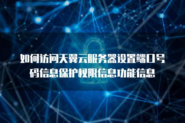 如何访问天翼云服务器设置端口号码信息保护权限信息功能信息