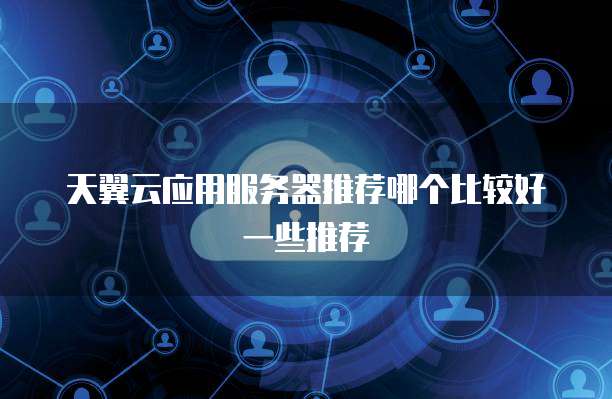 天翼云应用服务器推荐哪个比较好一些推荐