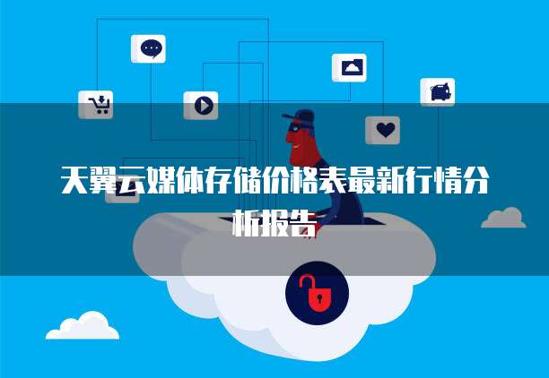 天翼云媒体存储价格表最新行情分析报告