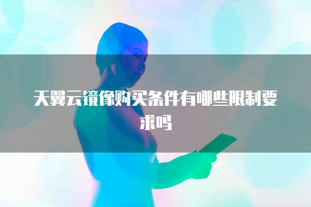 天翼云镜像购买条件有哪些限制要求吗