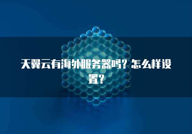 天翼云有海外服务器吗?怎么样设置?