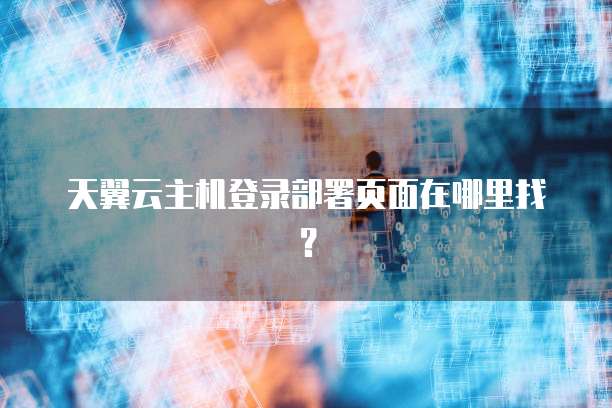 天翼云主机登录部署页面在哪里找?