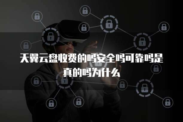 天翼云盘收费的吗安全吗可靠吗是真的吗为什么