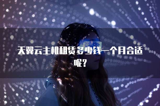天翼云主机租赁多少钱一个月合适呢?