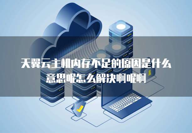 天翼云主机内存不足的原因是什么意思呢怎么解决啊呢啊