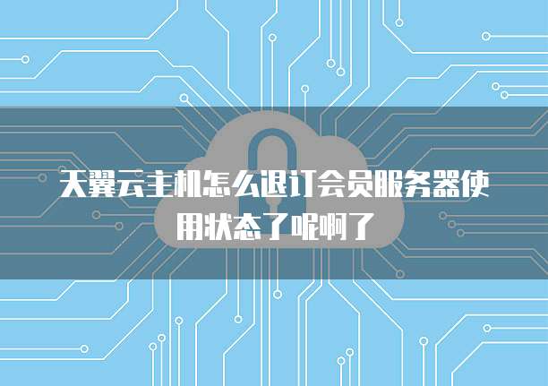 天翼云主机怎么退订会员服务器使用状态了呢啊了