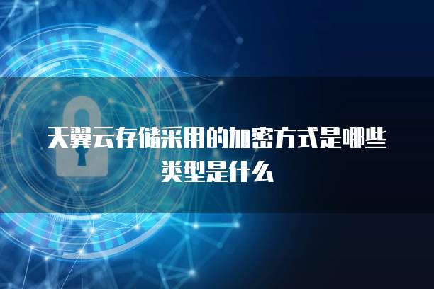 天翼云存储采用的加密方式是哪些类型是什么