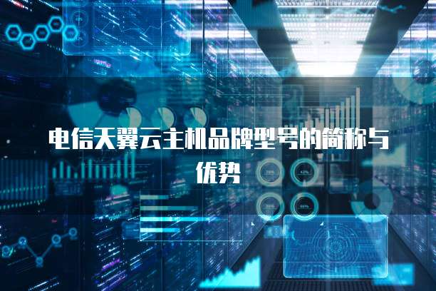 电信天翼云主机品牌型号的简称与优势