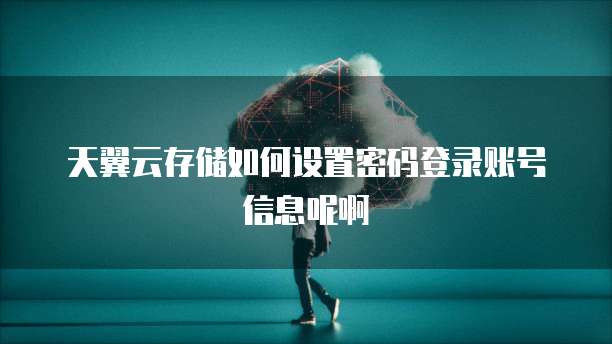 天翼云存储如何设置密码登录账号信息呢啊