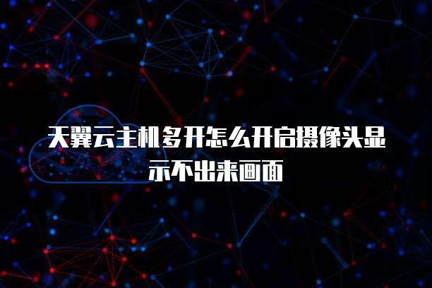 天翼云主机多开怎么开启摄像头显示不出来画面