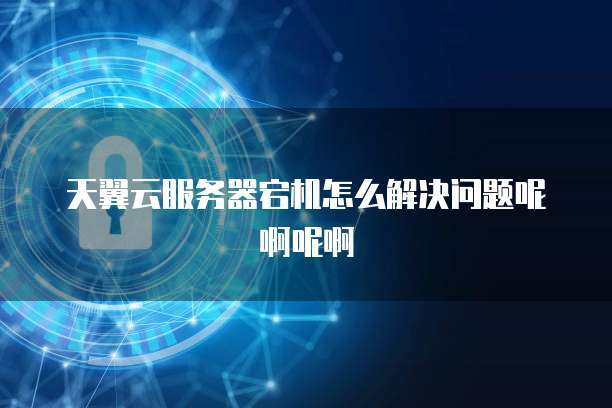 天翼云服务器宕机怎么解决问题呢啊呢啊