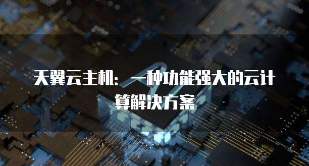 天翼云主机:一种功能强大的云计算解决方案