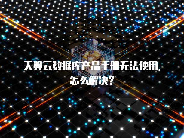 天翼云数据库产品手册无法使用,怎么解决?