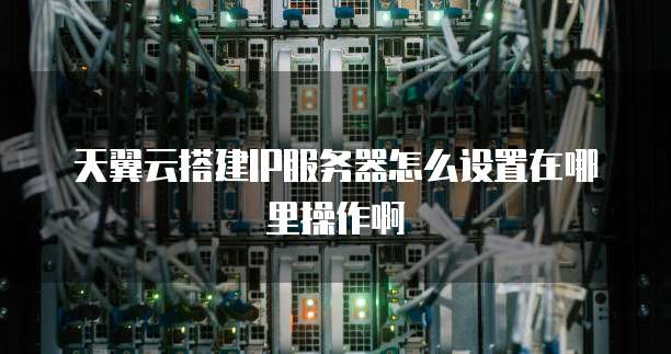 天翼云搭建IP服务器怎么设置在哪里操作啊