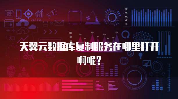 天翼云数据库复制服务在哪里打开啊呢？