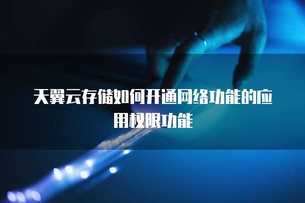 天翼云存储如何开通网络功能的应用权限功能