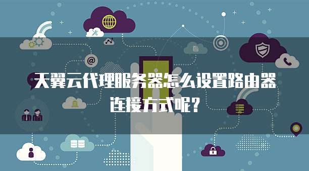 天翼云代理服务器怎么设置路由器连接方式呢?