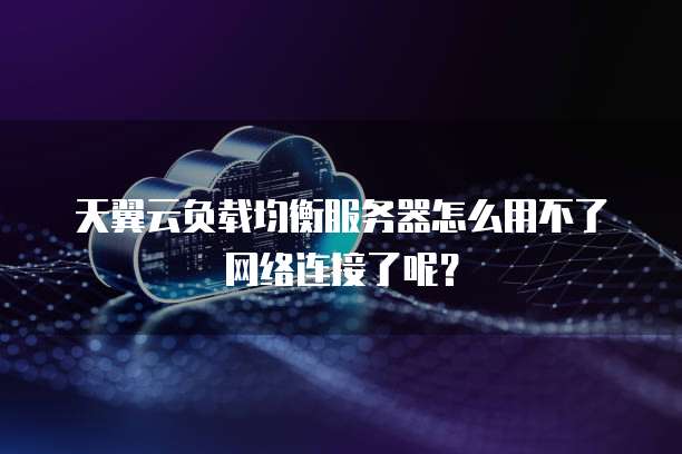 天翼云负载均衡服务器怎么用不了网络连接了呢?
