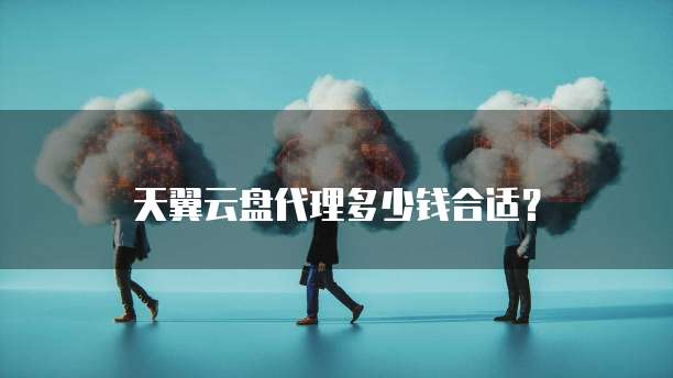天翼云盘代理多少钱合适?