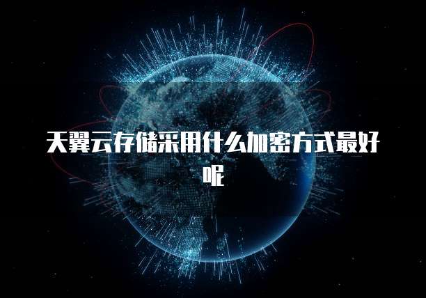 天翼云存储采用什么加密方式最好呢