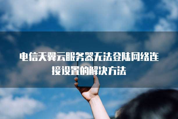 电信天翼云服务器无法登陆网络连接设置的解决方法