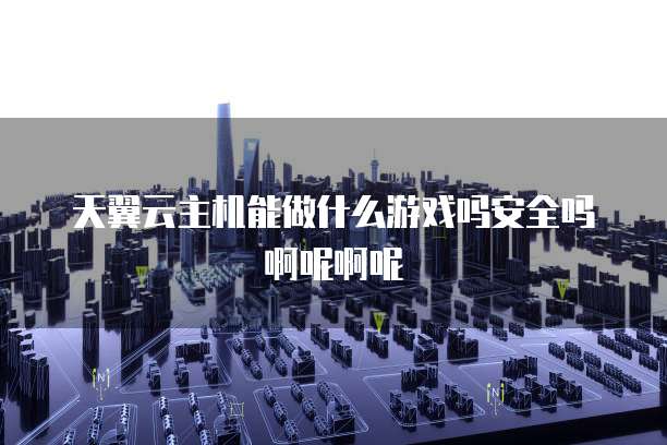 天翼云主机能做什么游戏吗安全吗啊呢啊呢