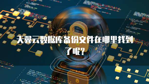 天翼云数据库备份文件在哪里找到了呢?