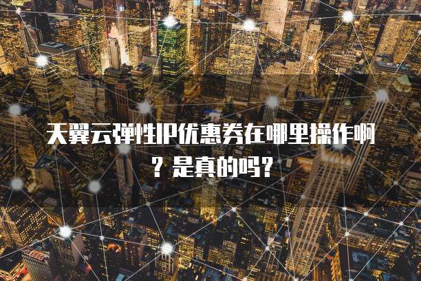 天翼云弹性IP优惠券在哪里操作啊?是真的吗?