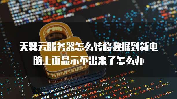 天翼云服务器怎么转移数据到新电脑上面显示不出来了怎么办
