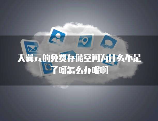 天翼云的免费存储空间为什么不足了呀怎么办呢啊
