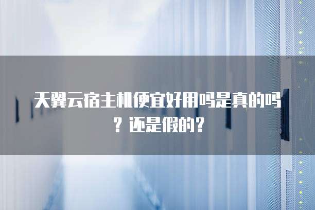 天翼云宿主机便宜好用吗是真的吗？还是假的？