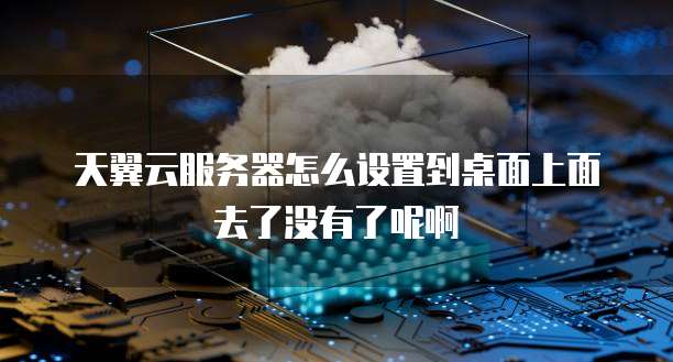 天翼云服务器怎么设置到桌面上面去了没有了呢啊