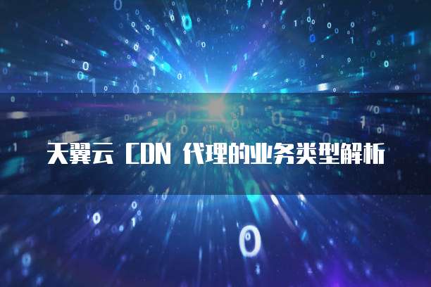 天翼云 CDN 代理的业务类型解析