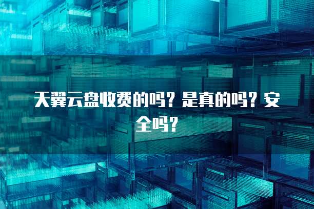 天翼云盘收费的吗?是真的吗?安全吗?